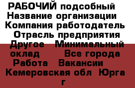 РАБОЧИЙ подсобный › Название организации ­ Компания-работодатель › Отрасль предприятия ­ Другое › Минимальный оклад ­ 1 - Все города Работа » Вакансии   . Кемеровская обл.,Юрга г.